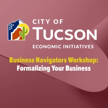 City of Tucson logo featuring a city scape an saguaro cactus with the words City of Tucson Economic Initiatives.  Additionally, the title of Business Navigators Workshop in yellow text with a subtitle in white text reading Formalizing Your Business